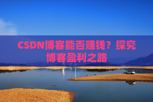 CSDN博客能否赚钱？探究博客盈利之路